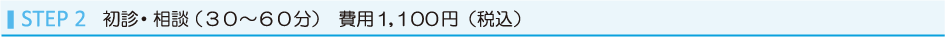 STEP2 初診・相談（３０～６０分）　費用１，０００円(税別）