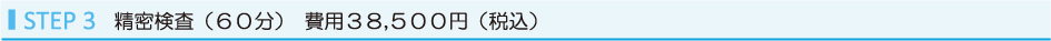 STEP3 精密検査（６０分）　費用３０，０００円(税別）