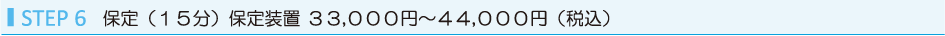 STEP6 保定（１５分）保定装置 ３０，０００円～４０，０００円(税別）