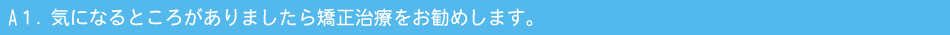 A１．気になるところがありましたら矯正治療をお勧めします。