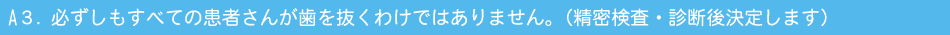 A３．必ずしもすべての患者さんが歯を抜くわけではありません。（精密検査・診断後決定します）