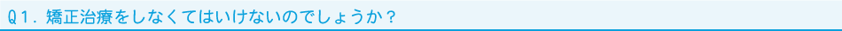 Q１．矯正治療をしなくてはいけないのでしょうか？