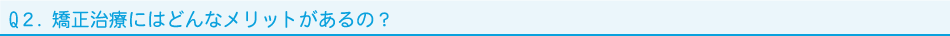Q２．矯正治療にはどんなメリットがあるの？