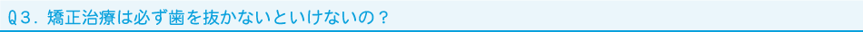 Q３．矯正治療は必ず歯を抜かないといけないの？
