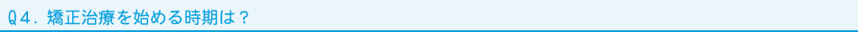 Q４．矯正治療を始める時期は？