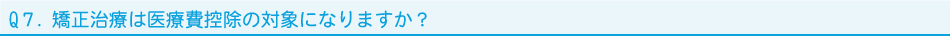 Q７．矯正治療は医療費控除の対象になりますか？